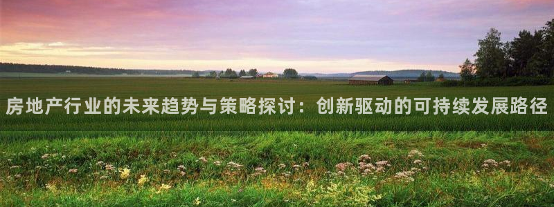 摩登7注册382223：房地产行业的未来趋势与策略探讨：创新
