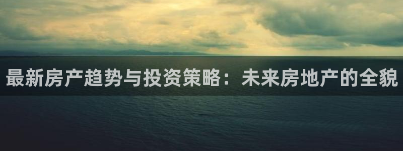 摩登7方3299O7：最新房产趋势与投资策略：未来房地产的全