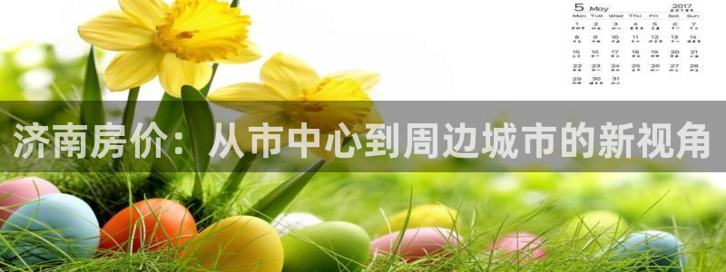 摩登7 平台：济南房价：从市中心到周边城市的新视角