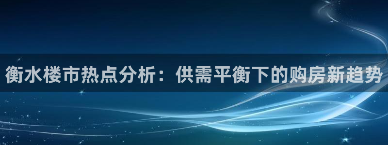 摩登7高管：衡水楼市热点分析：供需平衡下的购房新趋势