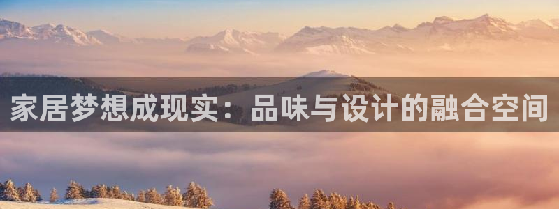 摩登7娱乐：家居梦想成现实：品味与设计的融合空间
