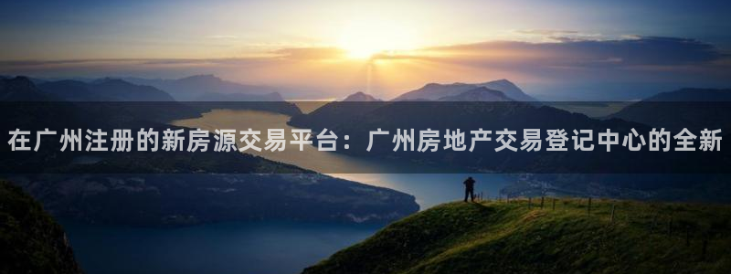 摩登7代理：在广州注册的新房源交易平台：广州房地产交易登记中
