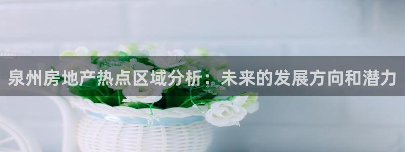 摩登7会员登录入口：泉州房地产热点区域分析：未来的发展方向和