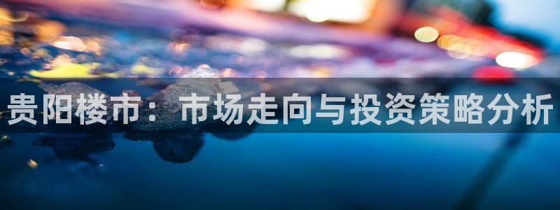 摩登7平台登录地址：贵阳楼市：市场走向与投资策略分析
