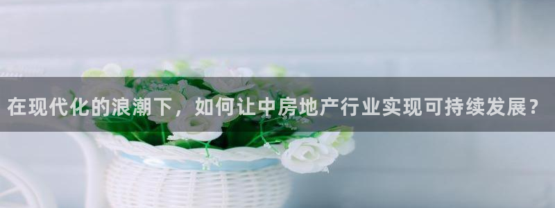 华彩7级摩登：在现代化的浪潮下，如何让中房地产行业实现可持续