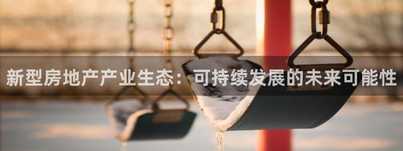 摩登精品7口碑极限：新型房地产产业生态：可持续发展的未来可能
