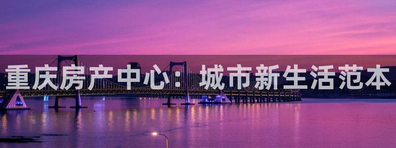 摩登7来宾：重庆房产中心：城市新生活范本