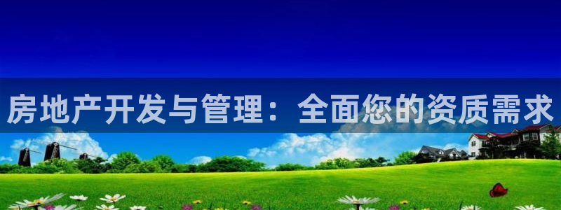 摩登7在线注册加v：房地产开发与管理：全面您的资质需求