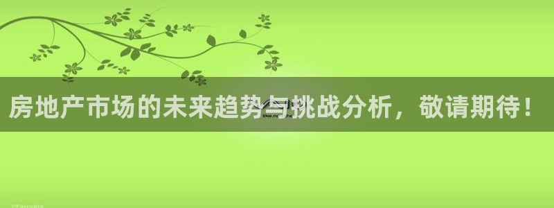 摩登7平台注册账号：房地产市场的未来趋势与挑战分析，敬请期待