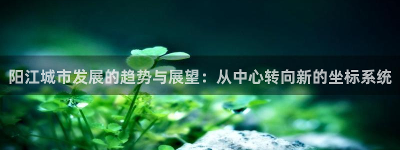 摩登7平台代理：阳江城市发展的趋势与展望：从中心转向新的坐标