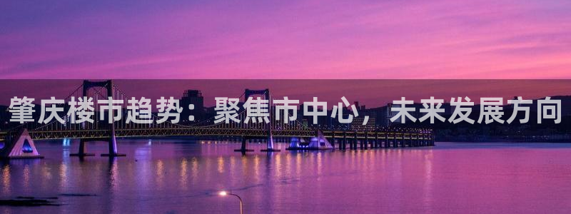 摩登7平台帐7O777：肇庆楼市趋势：聚焦市中心，未来发展方