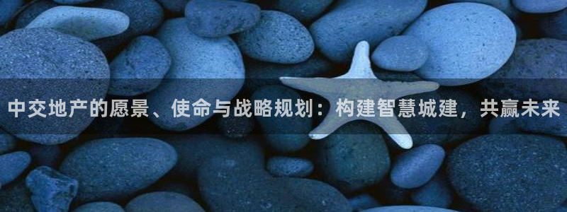 摩登7招商：中交地产的愿景、使命与战略规划：构建智慧城建，共