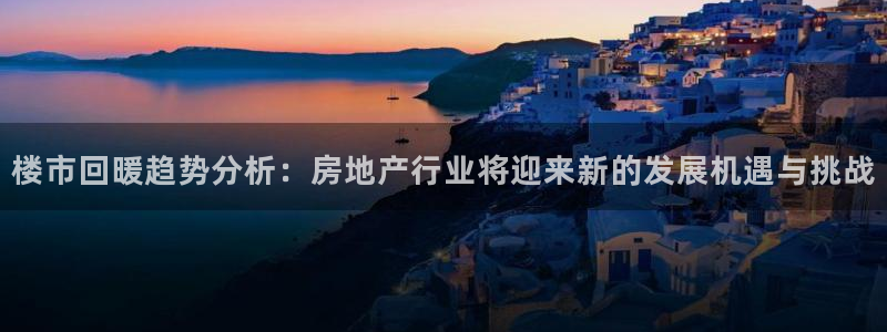 摩登7经3299O7：楼市回暖趋势分析：房地产行业将迎来新的
