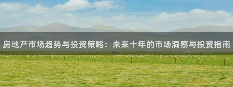 摩登7直属招商：房地产市场趋势与投资策略：未来十年的市场洞察