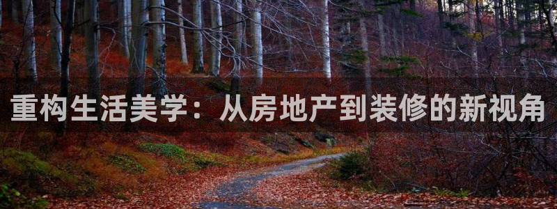摩登7登录平台注册：重构生活美学：从房地产到装修的新视角