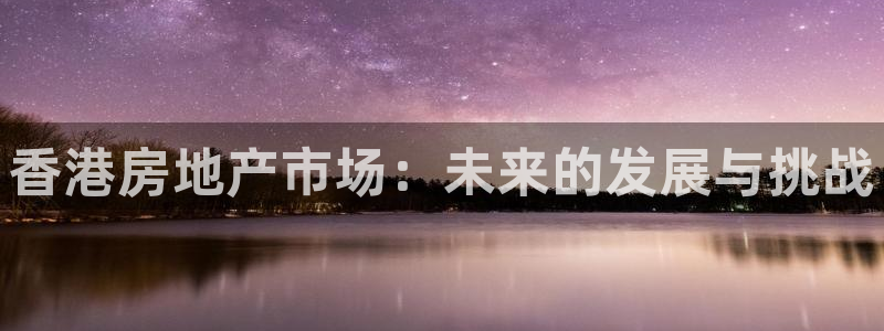 摩登7会员登录入口：香港房地产市场：未来的发展与挑战