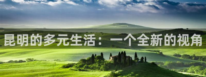 摩登7平台登陆：昆明的多元生活：一个全新的视角