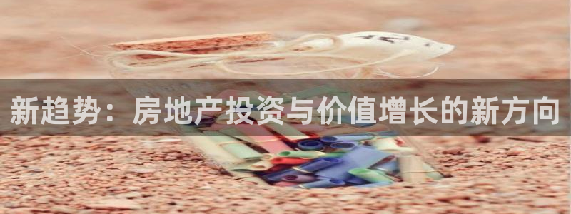摩登7前3299O7：新趋势：房地产投资与价值增长的新方向