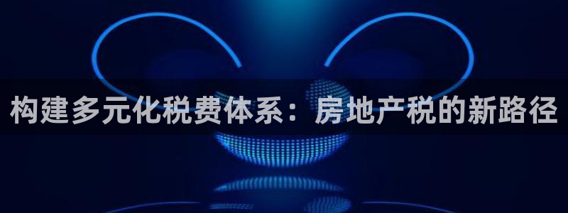 摩登7平台把7O777：构建多元化税费体系：房地产税的新路径