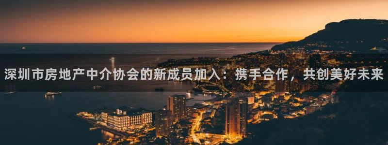 摩登5冯7O667：深圳市房地产中介协会的新成员加入：携手合