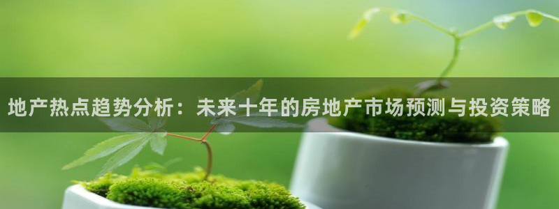 摩登7注册思333OO：地产热点趋势分析：未来十年的房地产市