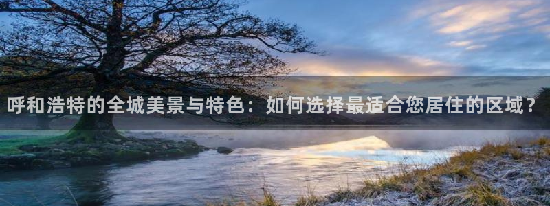 摩登口碑7：呼和浩特的全城美景与特色：如何选择最适合您居住的