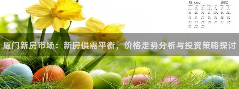 摩登7娱乐注册：厦门新房市场：新房供需平衡，价格走势分析与投