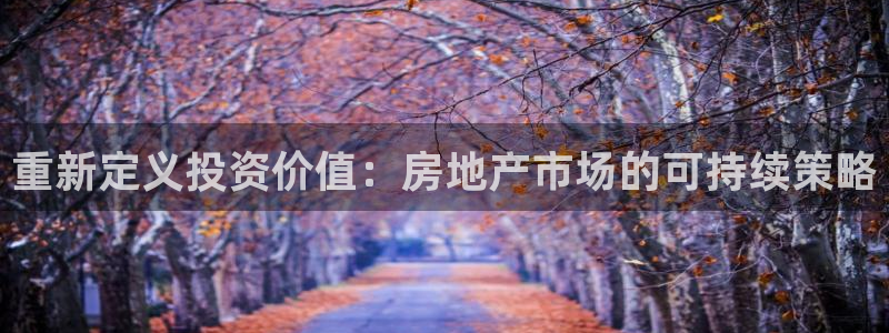 摩登7网彩正规吗：重新定义投资价值：房地产市场的可持续策略