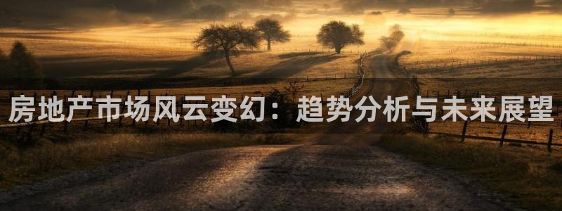 摩登5施7O667：房地产市场风云变幻：趋势分析与未来展望