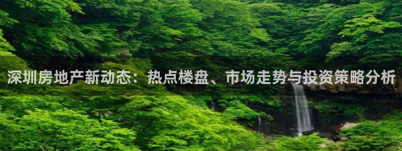 摩登7月7O667：深圳房地产新动态：热点楼盘、市场走势与投
