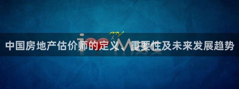 摩登6吴这7O667：中国房地产估价师的定义、重要性及未来发