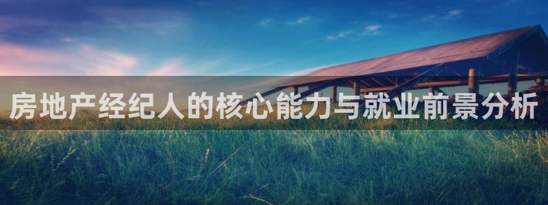 摩登7平台382223：房地产经纪人的核心能力与就业前景分析