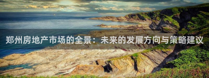 摩登7app官网下载：郑州房地产市场的全景：未来的发展方向与