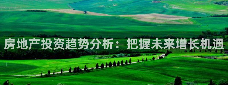 摩登7测速：房地产投资趋势分析：把握未来增长机遇