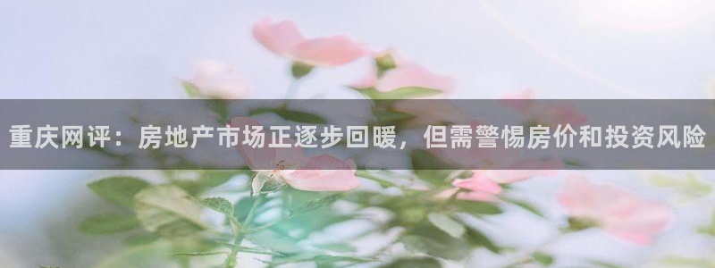 摩登7平台app：重庆网评：房地产市场正逐步回暖，但需警惕房